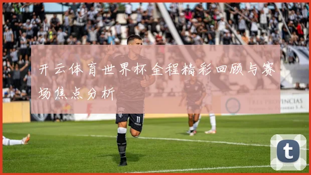 开云体育世界杯全程精彩回顾与赛场焦点分析