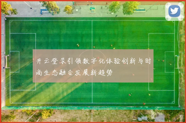 开云登录引领数字化体验创新与时尚生态融合发展新趋势