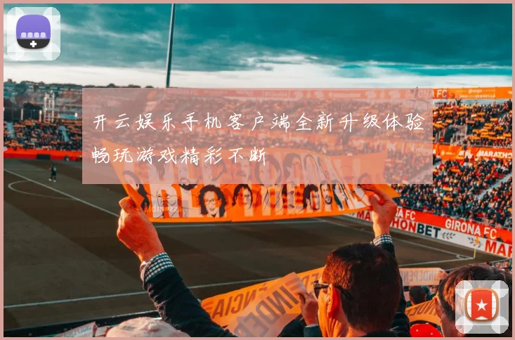 开云娱乐手机客户端全新升级体验畅玩游戏精彩不断