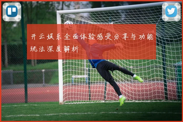 开云娱乐全面体验感受分享与功能玩法深度解析