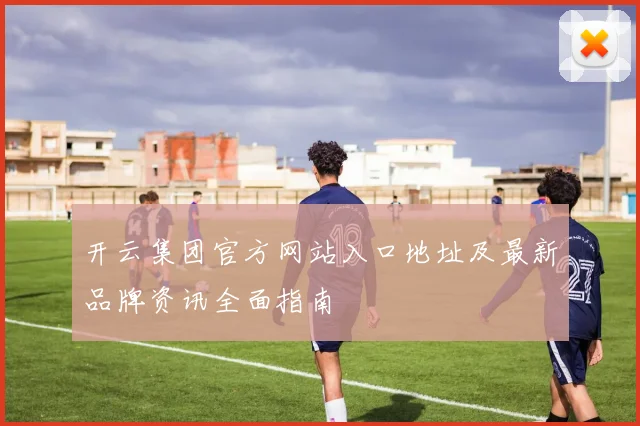 开云集团官方网站入口地址及最新品牌资讯全面指南