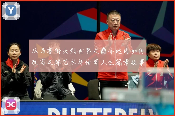 从马赛街头到世界之巅齐达内如何改写足球艺术与传奇人生篇章故事解析