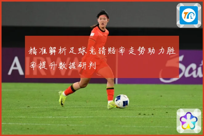 精准解析足球竞猜赔率走势助力胜率提升数据研判