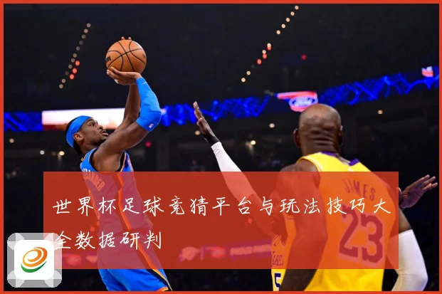 世界杯足球竞猜平台与玩法技巧大全数据研判
