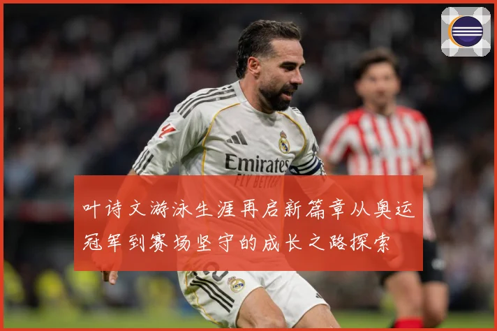 叶诗文游泳生涯再启新篇章从奥运冠军到赛场坚守的成长之路探索