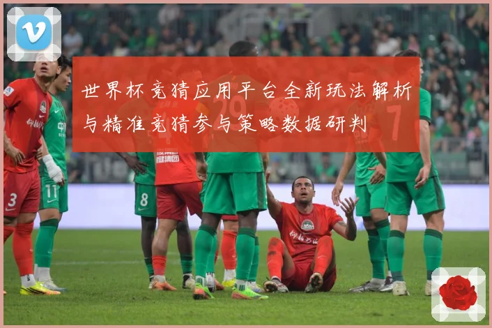 世界杯竞猜应用平台全新玩法解析与精准竞猜参与策略数据研判
