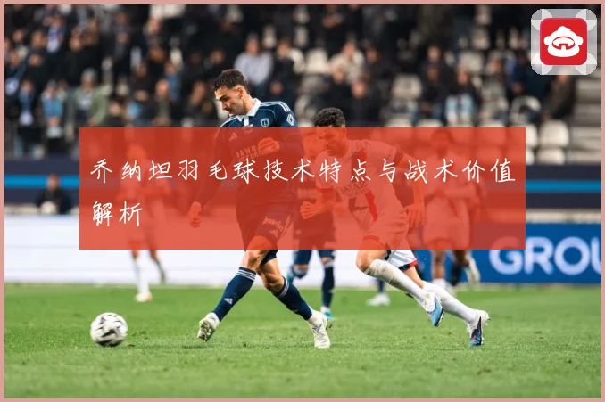 乔纳坦羽毛球技术特点与战术价值解析
