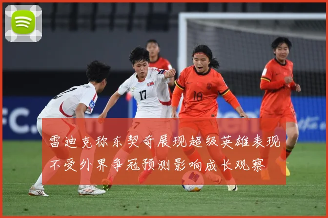 雷迪克称东契奇展现超级英雄表现不受外界争冠预测影响成长观察