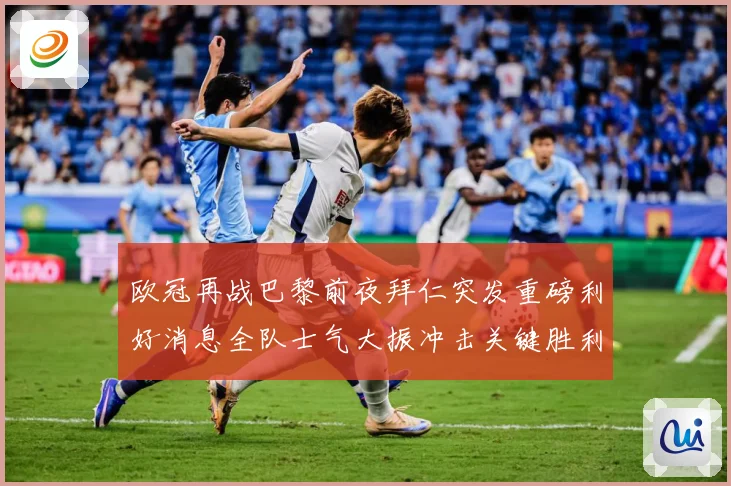 欧冠再战巴黎前夜拜仁突发重磅利好消息全队士气大振冲击关键胜利战术观察