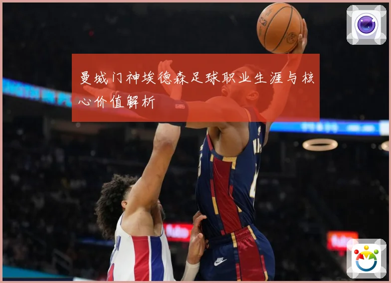 曼城门神埃德森足球职业生涯与核心价值解析