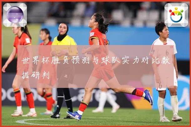 世界杯胜负预测与球队实力对比数据研判