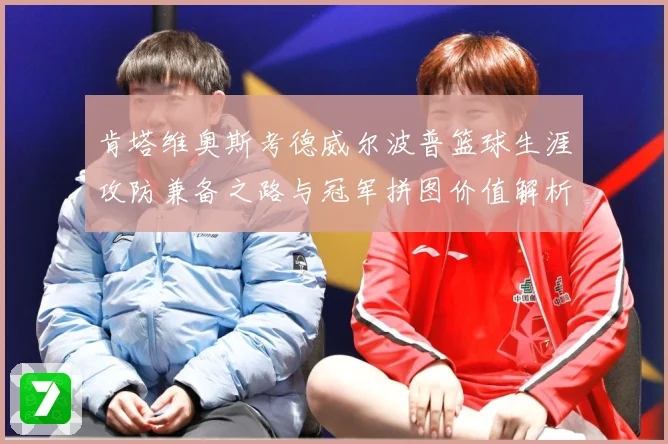 肯塔维奥斯考德威尔波普篮球生涯攻防兼备之路与冠军拼图价值解析