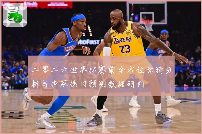 二零二六世界杯赛前全方位竞猜分析与夺冠热门预测数据研判