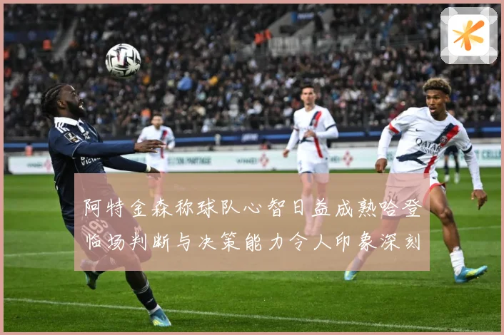 阿特金森称球队心智日益成熟哈登临场判断与决策能力令人印象深刻赛场复盘