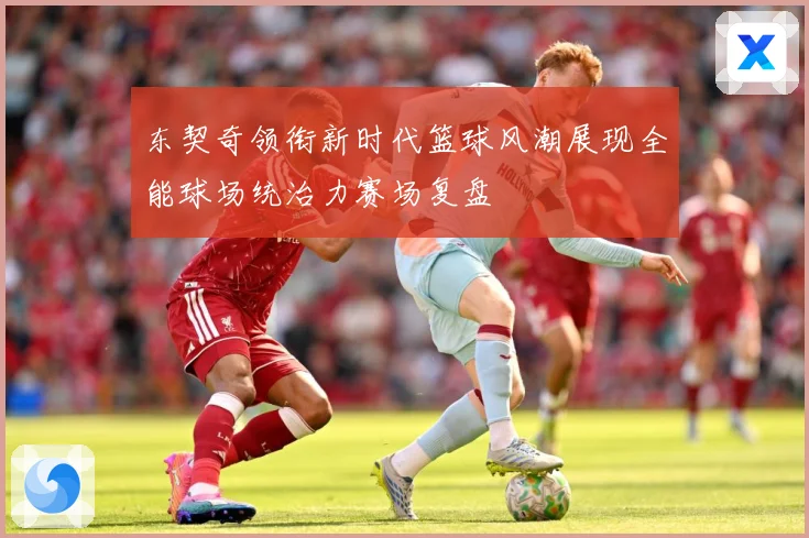 东契奇领衔新时代篮球风潮展现全能球场统治力赛场复盘