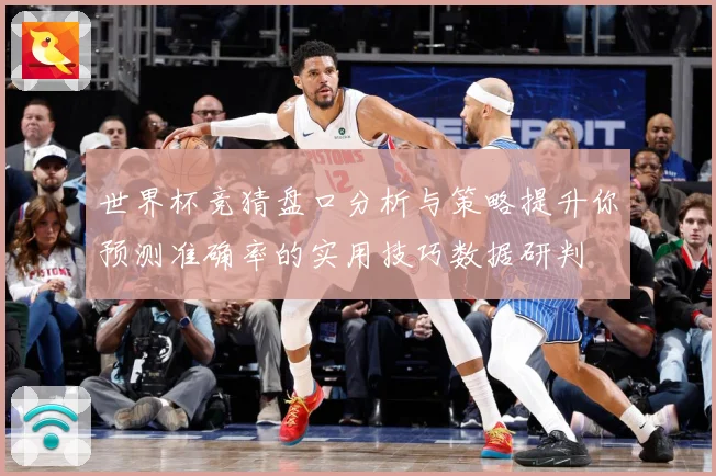 世界杯竞猜盘口分析与策略提升你预测准确率的实用技巧数据研判