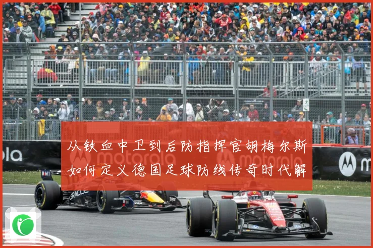从铁血中卫到后防指挥官胡梅尔斯如何定义德国足球防线传奇时代解析