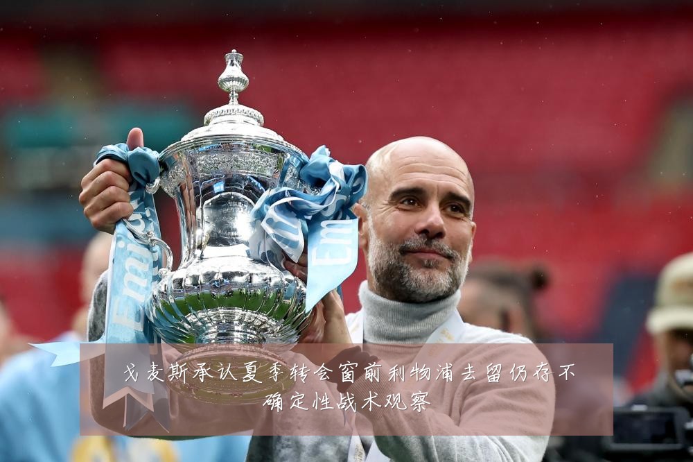戈麦斯承认夏季转会窗前利物浦去留仍存不确定性战术观察