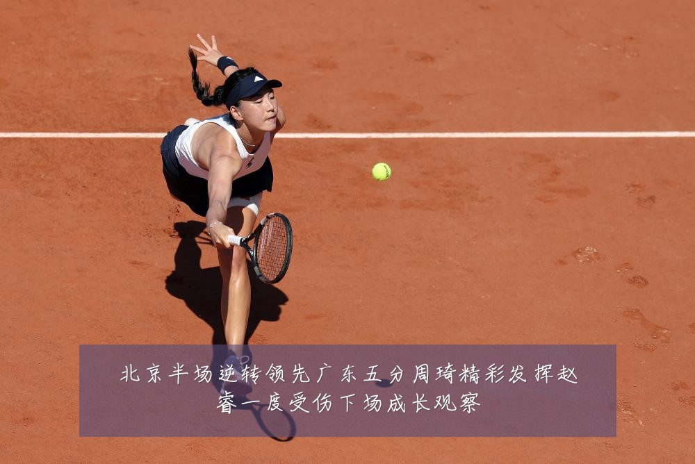 北京半场逆转领先广东五分周琦精彩发挥赵睿一度受伤下场成长观察