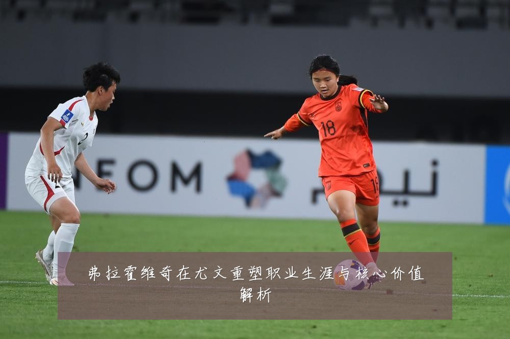 弗拉霍维奇在尤文重塑职业生涯与核心价值解析