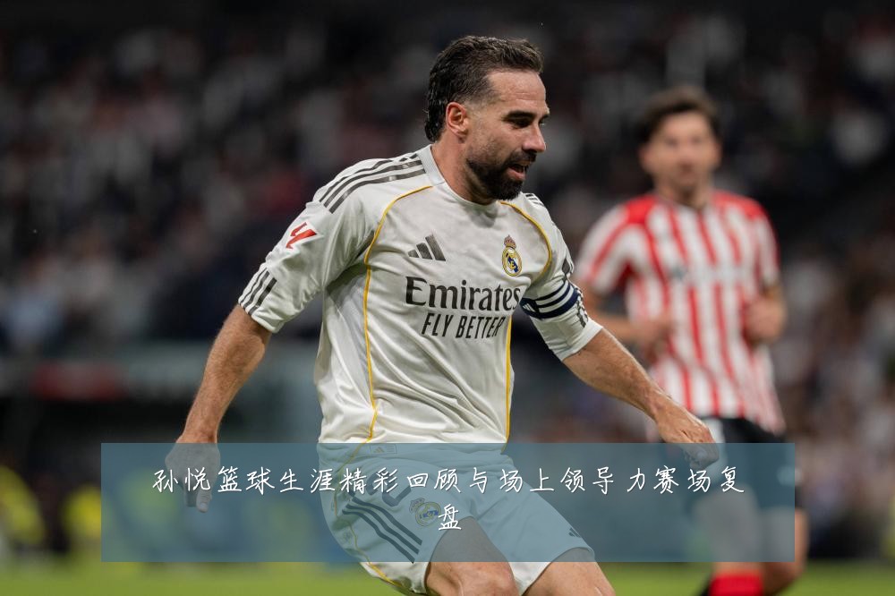 孙悦篮球生涯精彩回顾与场上领导力赛场复盘
