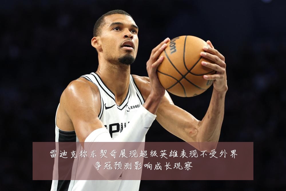 雷迪克称东契奇展现超级英雄表现不受外界争冠预测影响成长观察