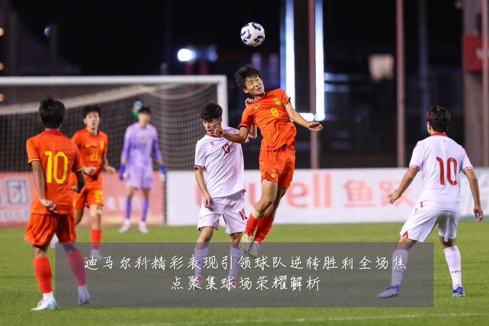 迪马尔科精彩表现引领球队逆转胜利全场焦点聚集球场荣耀解析