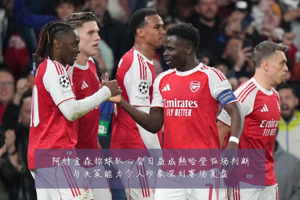 阿特金森称球队心智日益成熟哈登临场判断与决策能力令人印象深刻赛场复盘